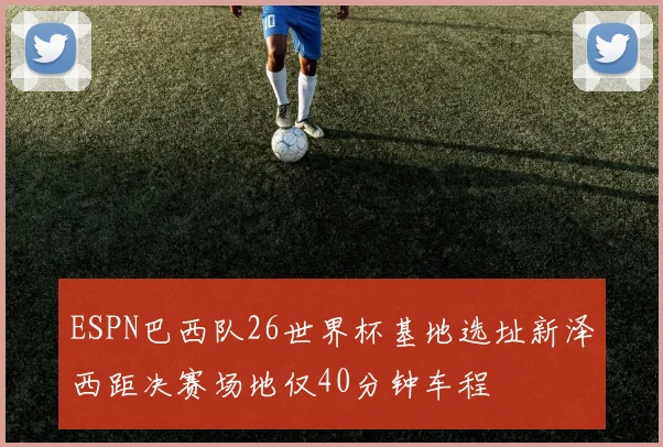 ESPN巴西队26世界杯基地选址新泽西距决赛场地仅40分钟车程