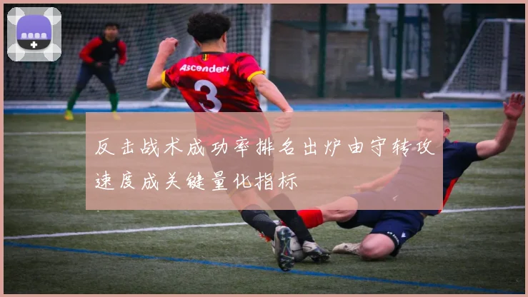 反击战术成功率排名出炉由守转攻速度成关键量化指标
