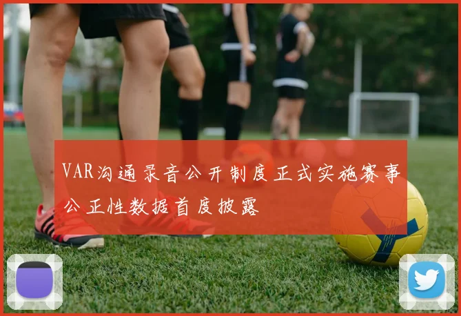 VAR沟通录音公开制度正式实施赛事公正性数据首度披露