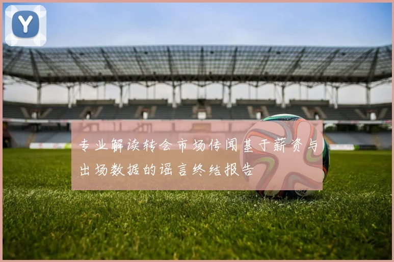 专业解读转会市场传闻基于薪资与出场数据的谣言终结报告