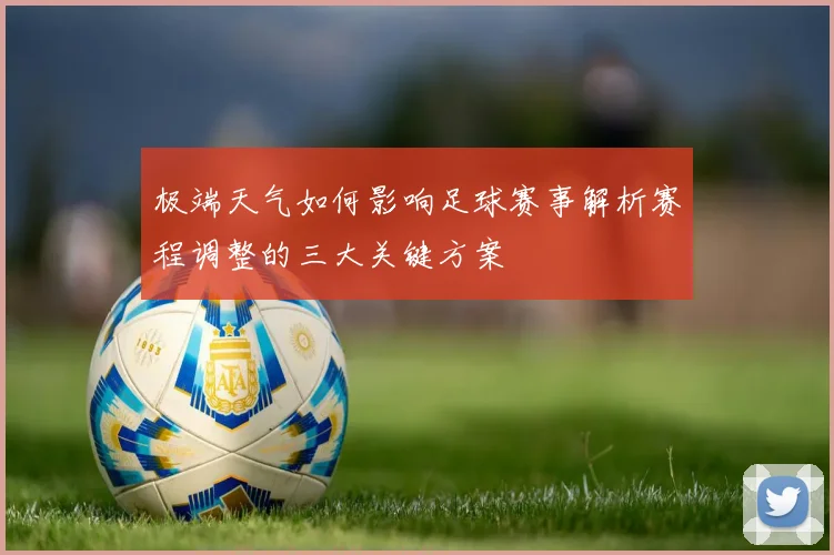 极端天气如何影响足球赛事解析赛程调整的三大关键方案