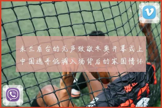 米兰看台的无声致敬冬奥开幕式上中国选手低调入场背后的家国情怀